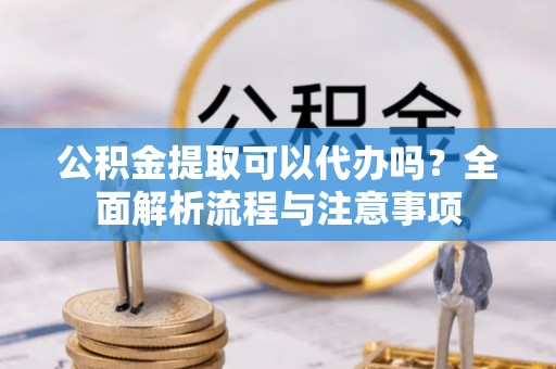 内门公积金提取可以代办吗？全面解析流程与注意事项