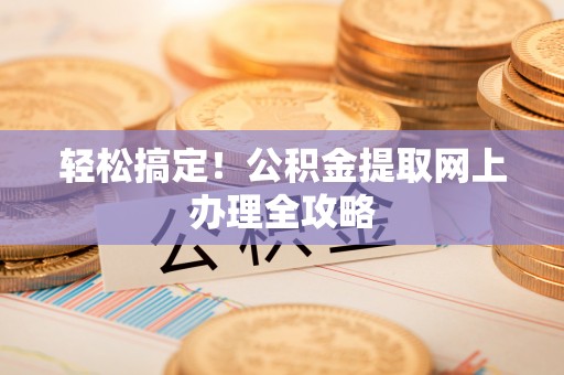 内门轻松搞定！公积金提取网上办理全攻略
