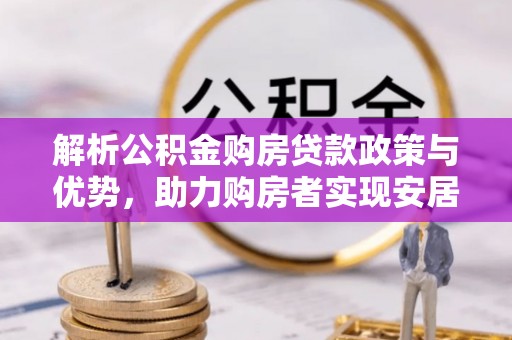 内门解析公积金购房贷款政策与优势，助力购房者实现安居梦想