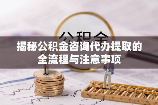 内门揭秘公积金咨询代办提取的全流程与注意事项