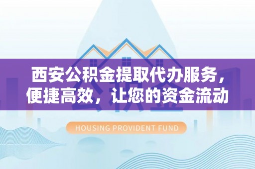 内门西安公积金提取代办服务，便捷高效，让您的资金流动无忧