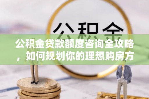 内门公积金贷款额度咨询全攻略，如何规划你的理想购房方案