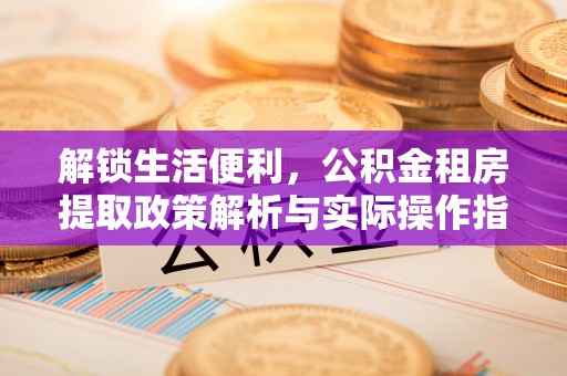 内门解锁生活便利，公积金租房提取政策解析与实际操作指南