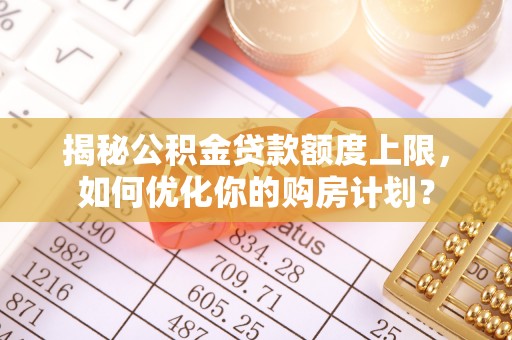 内门揭秘公积金贷款额度上限，如何优化你的购房计划？