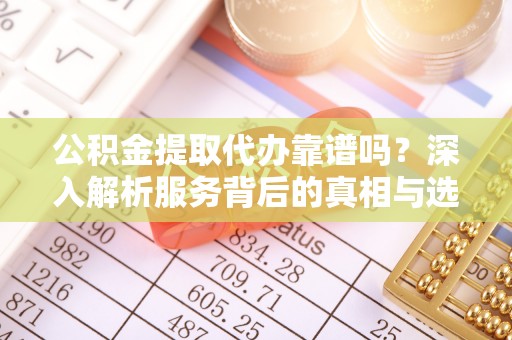 内门公积金提取代办靠谱吗？深入解析服务背后的真相与选择指南
