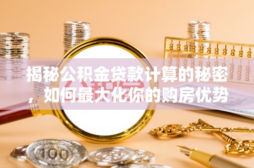 内门揭秘公积金贷款计算的秘密，如何最大化你的购房优势