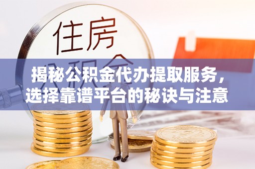 内门揭秘公积金代办提取服务，选择靠谱平台的秘诀与注意事项
