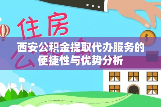 内门西安公积金提取代办服务的便捷性与优势分析
