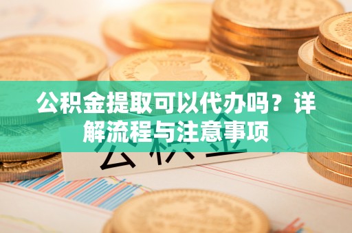 内门公积金提取可以代办吗？详解流程与注意事项