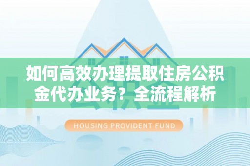内门如何高效办理提取住房公积金代办业务？全流程解析