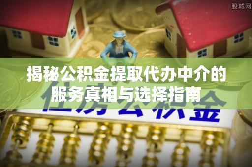 内门揭秘公积金提取代办中介的服务真相与选择指南
