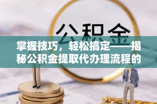 内门掌握技巧，轻松搞定——揭秘公积金提取代办理流程的关键步骤