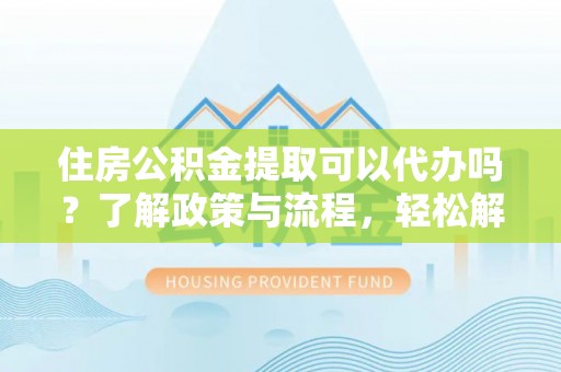 内门住房公积金提取可以代办吗？了解政策与流程，轻松解决疑惑
