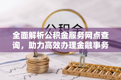 内门全面解析公积金服务网点查询，助力高效办理金融事务