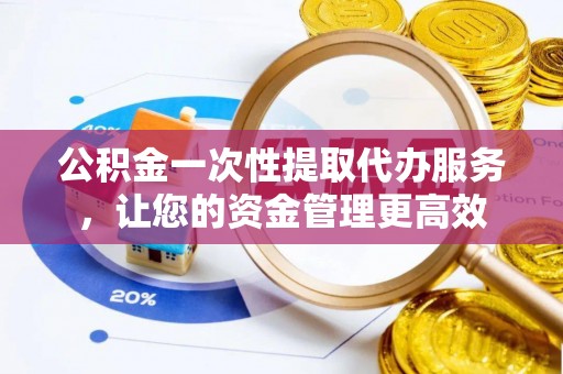 内门公积金一次性提取代办服务，让您的资金管理更高效