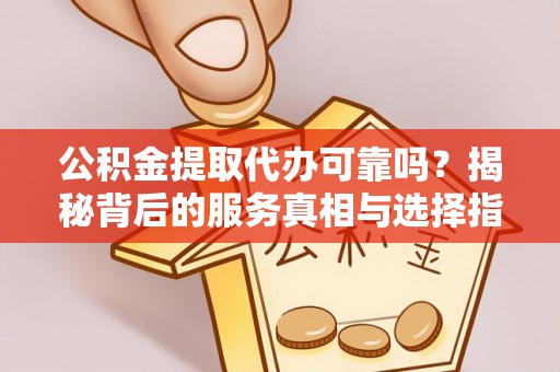 内门公积金提取代办可靠吗？揭秘背后的服务真相与选择指南