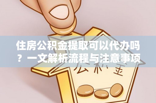 内门住房公积金提取可以代办吗？一文解析流程与注意事项