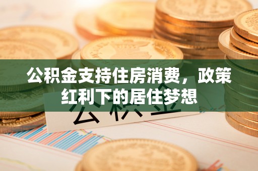 内门公积金支持住房消费，政策红利下的居住梦想