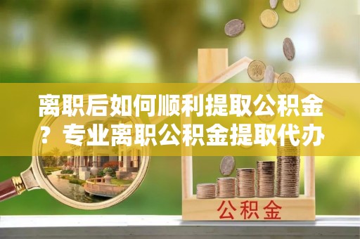 内门离职后如何顺利提取公积金？专业离职公积金提取代办服务指南