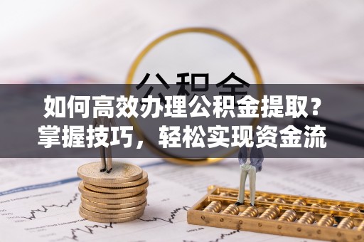 内门如何高效办理公积金提取？掌握技巧，轻松实现资金流动