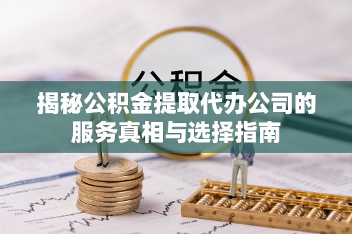 内门揭秘公积金提取代办公司的服务真相与选择指南