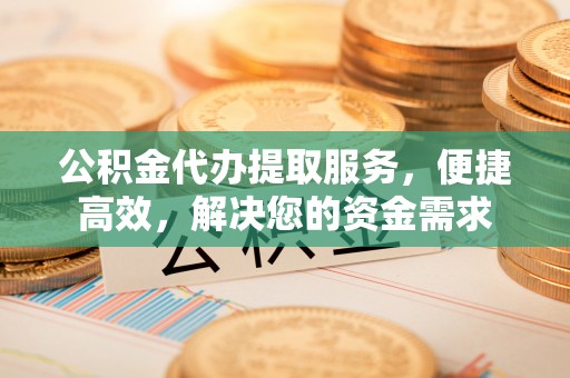 内门公积金代办提取服务，便捷高效，解决您的资金需求