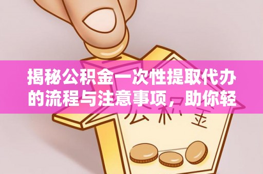 内门揭秘公积金一次性提取代办的流程与注意事项，助你轻松搞定财务规划