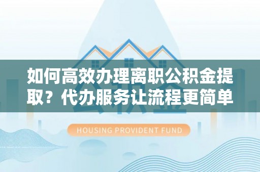 内门如何高效办理离职公积金提取？代办服务让流程更简单