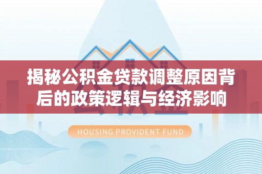 内门揭秘公积金贷款调整原因背后的政策逻辑与经济影响