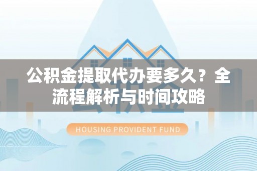 内门公积金提取代办要多久？全流程解析与时间攻略