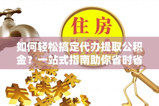 内门如何轻松搞定代办提取公积金？一站式指南助你省时省心
