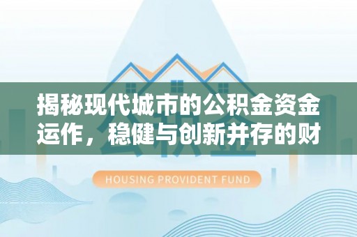 内门揭秘现代城市的公积金资金运作，稳健与创新并存的财富管理之道