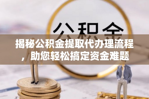 内门揭秘公积金提取代办理流程，助您轻松搞定资金难题