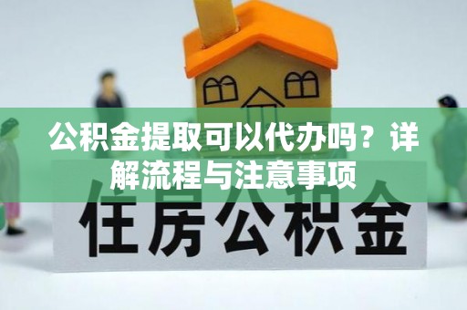 内门公积金提取可以代办吗？详解流程与注意事项