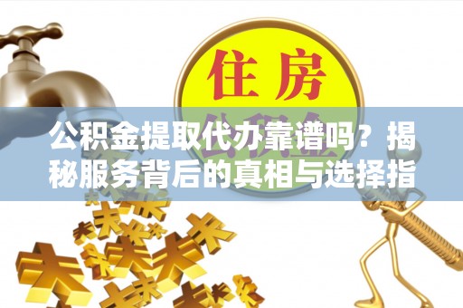 内门公积金提取代办靠谱吗？揭秘服务背后的真相与选择指南