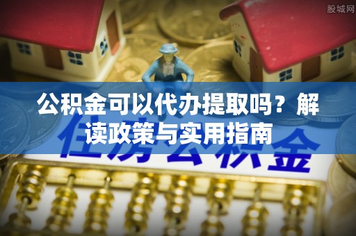 内门公积金可以代办提取吗？解读政策与实用指南