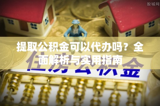 内门提取公积金可以代办吗？全面解析与实用指南