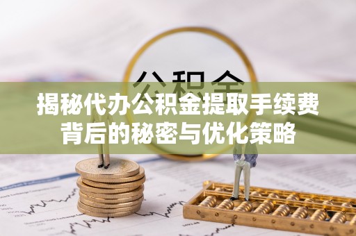 内门揭秘代办公积金提取手续费背后的秘密与优化策略