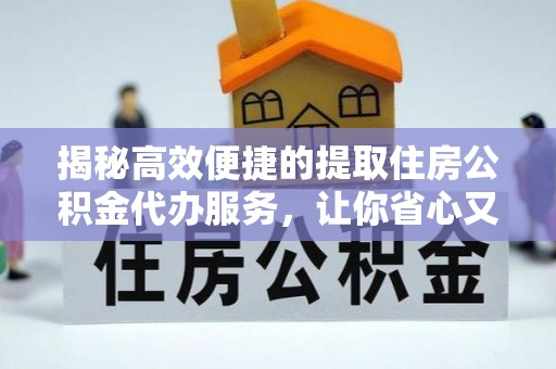 内门揭秘高效便捷的提取住房公积金代办服务，让你省心又省力