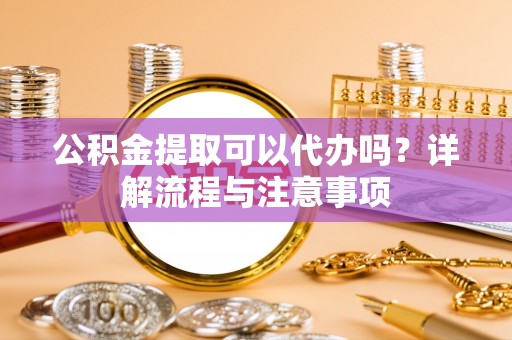 内门公积金提取可以代办吗？详解流程与注意事项