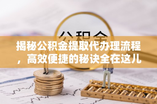 内门揭秘公积金提取代办理流程，高效便捷的秘诀全在这儿