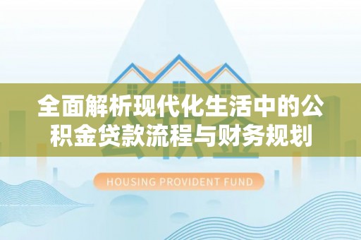 内门全面解析现代化生活中的公积金贷款流程与财务规划