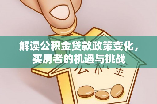 内门解读公积金贷款政策变化，买房者的机遇与挑战