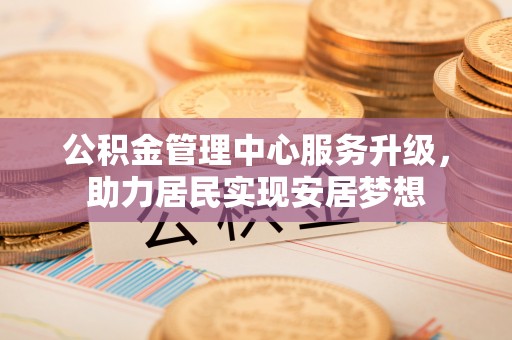 内门公积金管理中心服务升级，助力居民实现安居梦想