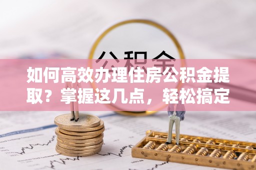 内门如何高效办理住房公积金提取？掌握这几点，轻松搞定！