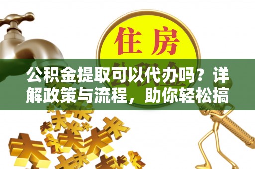 内门公积金提取可以代办吗？详解政策与流程，助你轻松搞定！