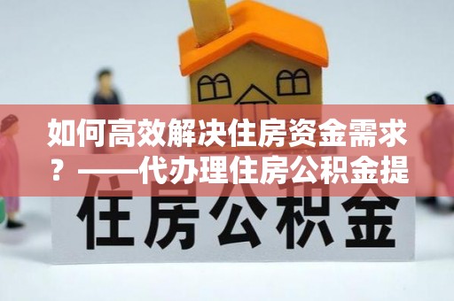 内门如何高效解决住房资金需求？——代办理住房公积金提取服务全解析