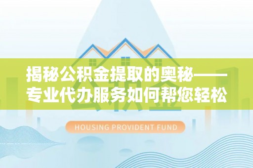 内门揭秘公积金提取的奥秘——专业代办服务如何帮您轻松搞定