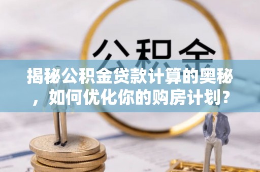 内门揭秘公积金贷款计算的奥秘，如何优化你的购房计划？
