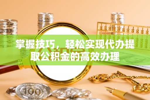 内门掌握技巧，轻松实现代办提取公积金的高效办理